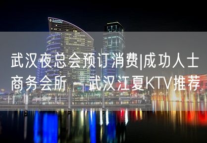 武汉夜总会预订消费|成功人士商务会所 – 武汉江夏KTV推荐