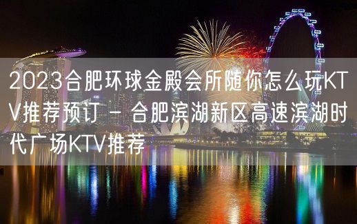 2023合肥环球金殿会所随你怎么玩KTV推荐预订 – 合肥滨湖新区高速滨湖时代广场KTV推荐