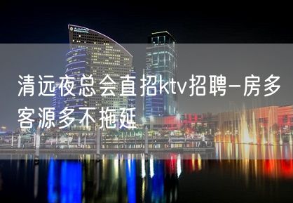 清远夜总会直招ktv招聘-房多客源多不拖延