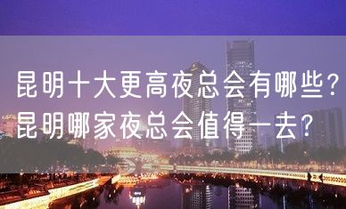 昆明十大更高夜总会有哪些？昆明哪家夜总会值得一去？