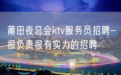 莆田夜总会ktv服务员招聘-很负责很有实力的招聘