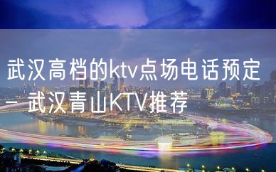 武汉高档的ktv点场电话预定 – 武汉青山KTV推荐