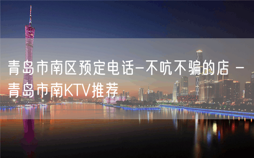 青岛市南区预定电话-不吭不骗的店 – 青岛市南KTV推荐