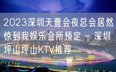 2023深圳天壹会夜总会居然惊到我娱乐会所预定 – 深圳坪山坪山KTV推荐