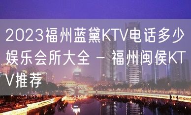 2023福州蓝黛KTV电话多少娱乐会所大全 – 福州闽侯KTV推荐