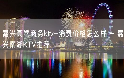 嘉兴高端商务ktv-消费价格怎么样 – 嘉兴南湖KTV推荐