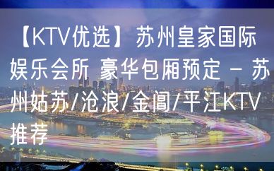 【KTV优选】苏州皇家国际娱乐会所 豪华包厢预定 – 苏州姑苏/沧浪/金阊/平江KTV推荐