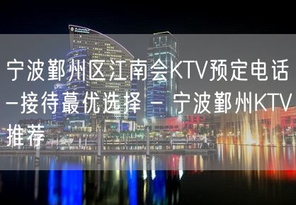 宁波鄞州区江南会KTV预定电话-接待蕞优选择 – 宁波鄞州KTV推荐