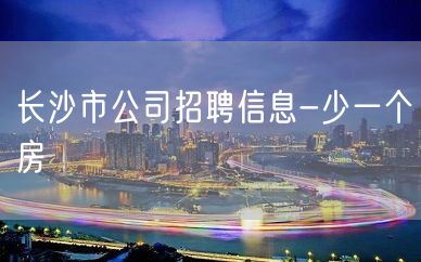 长沙市公司招聘信息-少一个房