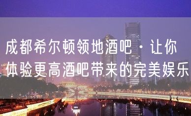 成都希尔顿领地酒吧·让你体验更高酒吧带来的完美娱乐