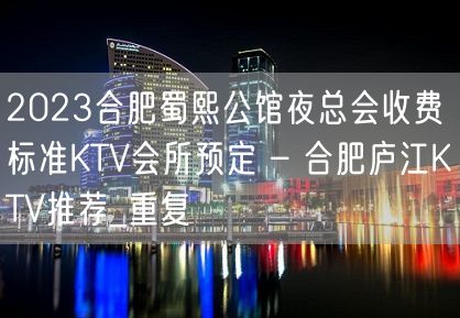 2023合肥蜀熙公馆夜总会收费标准KTV会所预定 – 合肥庐江KTV推荐_重复