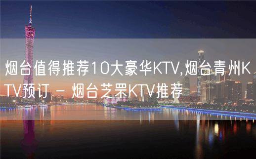 烟台值得推荐10大豪华KTV,烟台青州KTV预订 – 烟台芝罘KTV推荐