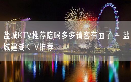 盐城KTV推荐陪喝多多请客有面子 – 盐城建湖KTV推荐