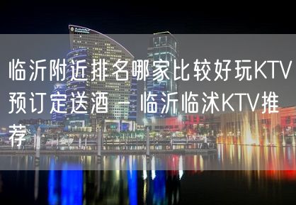 临沂附近排名哪家比较好玩KTV预订定送酒 – 临沂临沭KTV推荐