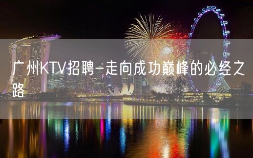 广州KTV招聘-走向成功巅峰的必经之路