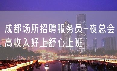 成都场所招聘服务员-夜总会高收入好上舒心上班