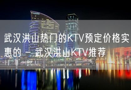 武汉洪山热门的KTV预定价格实惠的 – 武汉洪山KTV推荐