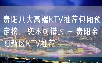 贵阳八大高端KTV推荐包厢预定榜，您不可错过 – 贵阳金阳新区KTV推荐