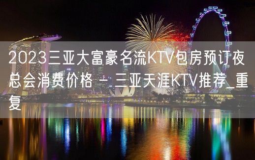 2023三亚大富豪名流KTV包房预订夜总会消费价格 – 三亚天涯KTV推荐_重复