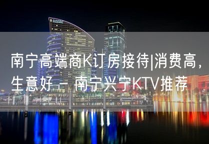 南宁高端商K订房接待|消费高，生意好 – 南宁兴宁KTV推荐