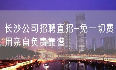 长沙公司招聘直招-免一切费用亲自负责靠谱