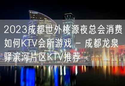 2023成都世外桃源夜总会消费如何KTV会所游戏 – 成都龙泉驿滨河片区KTV推荐