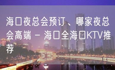 海口夜总会预订、哪家夜总会高端 – 海口全海口KTV推荐