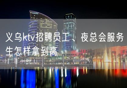 义乌ktv招聘员工、夜总会服务生怎样拿到高