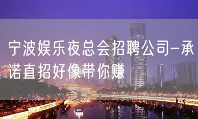 宁波娱乐夜总会招聘公司-承诺直招好像带你赚