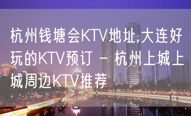 杭州钱塘会KTV地址,大连好玩的KTV预订 – 杭州上城上城周边KTV推荐