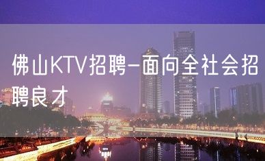 佛山KTV招聘-面向全社会招聘良才