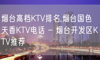 烟台高档KTV排名,烟台国色天香KTV电话 – 烟台开发区KTV推荐