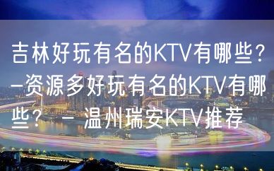 吉林好玩有名的KTV有哪些？-资源多好玩有名的KTV有哪些？ – 温州瑞安KTV推荐