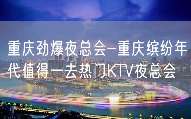 重庆劲爆夜总会-重庆缤纷年代值得一去热门KTV夜总会