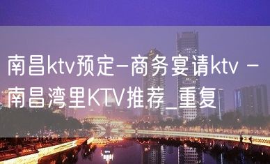 南昌ktv预定-商务宴请ktv – 南昌湾里KTV推荐_重复