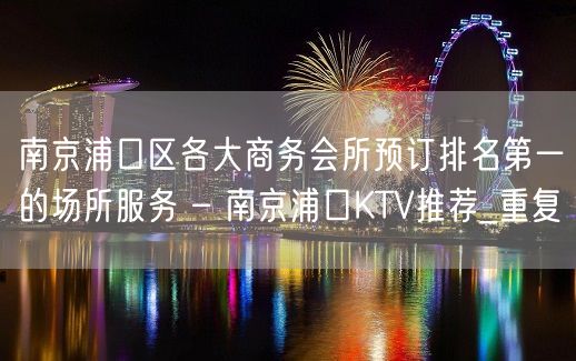 南京浦口区各大商务会所预订排名第一的场所服务 – 南京浦口KTV推荐_重复