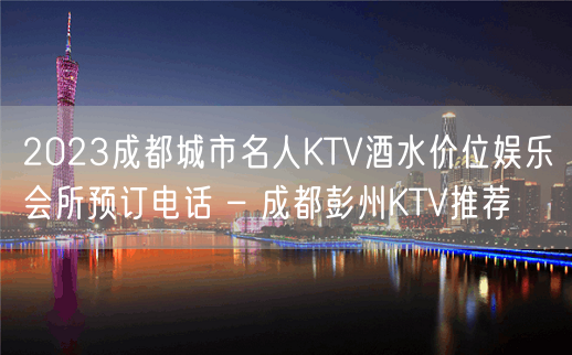 2023成都城市名人KTV酒水价位娱乐会所预订电话 – 成都彭州KTV推荐