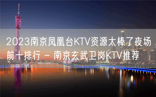 2023南京凤凰台KTV资源太棒了夜场前十排行 – 南京玄武卫岗KTV推荐