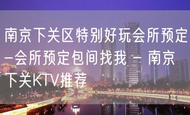 南京下关区特别好玩会所预定-会所预定包间找我 – 南京下关KTV推荐