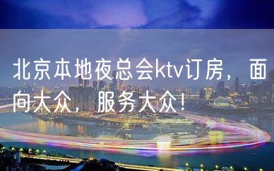 北京本地夜总会ktv订房，面向大众，服务大众！