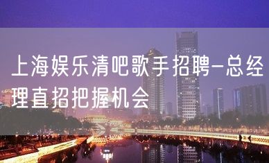 上海娱乐清吧歌手招聘-总经理直招把握机会