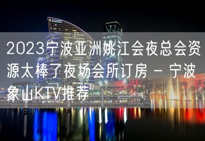 2023宁波亚洲姚江会夜总会资源太棒了夜场会所订房 – 宁波象山KTV推荐