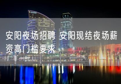 安阳夜场招聘 安阳现结夜场薪资高门槛要求