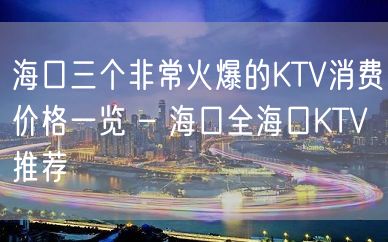 海口三个非常火爆的KTV消费价格一览 – 海口全海口KTV推荐