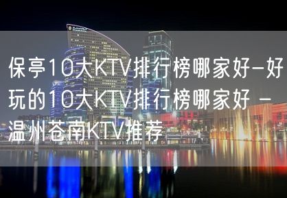 保亭10大KTV排行榜哪家好-好玩的10大KTV排行榜哪家好 – 温州苍南KTV推荐