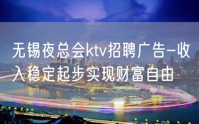 无锡夜总会ktv招聘广告-收入稳定起步实现财富自由