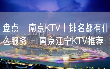 盘点﻿南京KTV丨排名都有什么服务 – 南京江宁KTV推荐