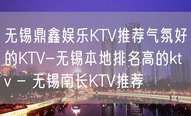 无锡鼎鑫娱乐KTV推荐气氛好的KTV-无锡本地排名高的ktv – 无锡南长KTV推荐