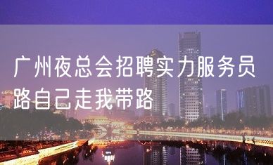 广州夜总会招聘实力服务员 路自己走我带路