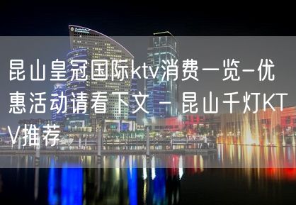 昆山皇冠国际ktv消费一览-优惠活动请看下文 – 昆山千灯KTV推荐